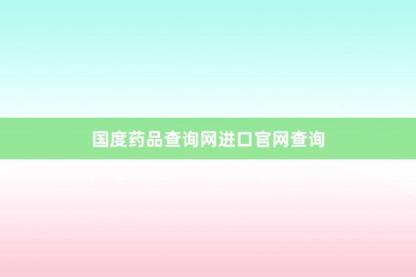 国度药品查询网进口官网查询