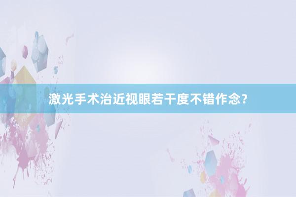 激光手术治近视眼若干度不错作念？