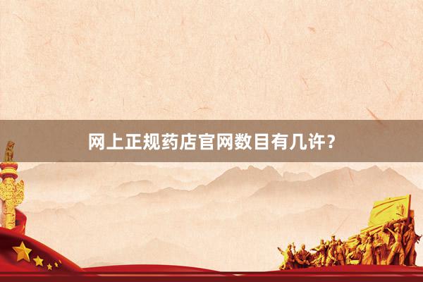 网上正规药店官网数目有几许？