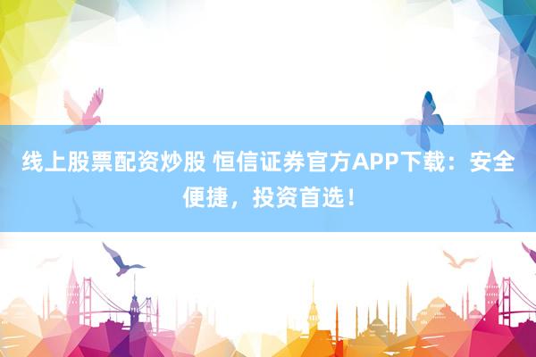 线上股票配资炒股 恒信证券官方APP下载：安全便捷，投资首选！