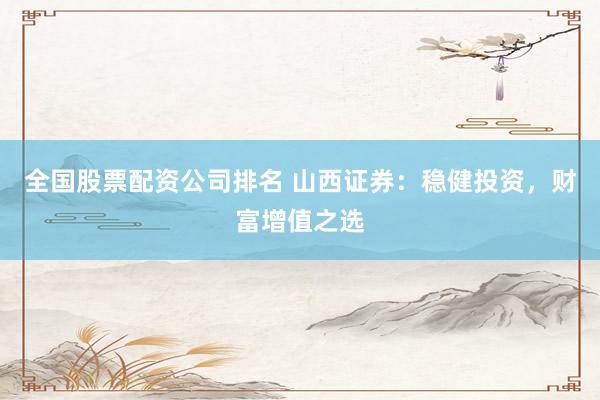 全国股票配资公司排名 山西证券：稳健投资，财富增值之选
