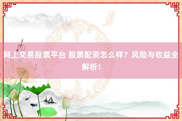 网上交易股票平台 股票配资怎么样?风险与收益全解析!