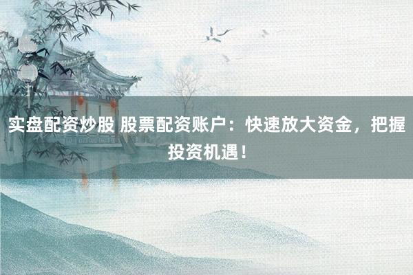 实盘配资炒股 股票配资账户:快速放大资金,把握投资机遇!