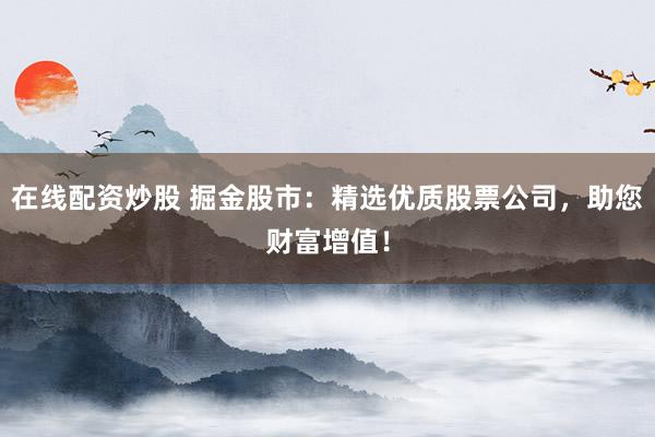 在线配资炒股 掘金股市:精选优质股票公司,助您财富增值!