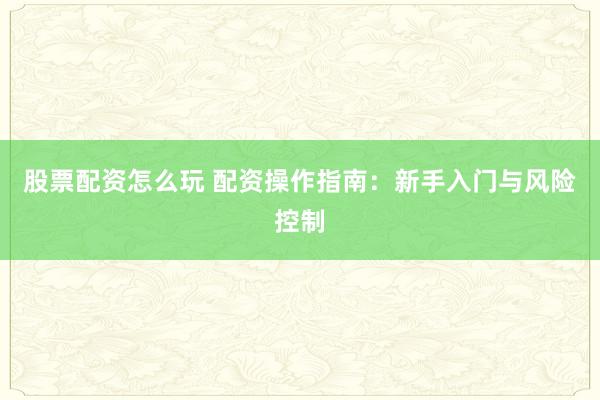 股票配资怎么玩 配资操作指南:新手入门与风险控制
