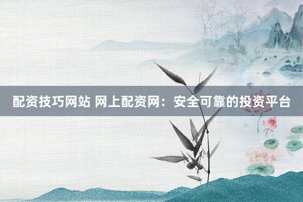 配资技巧网站 网上配资网：安全可靠的投资平台