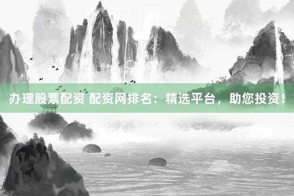 办理股票配资 配资网排名:精选平台,助您投资!