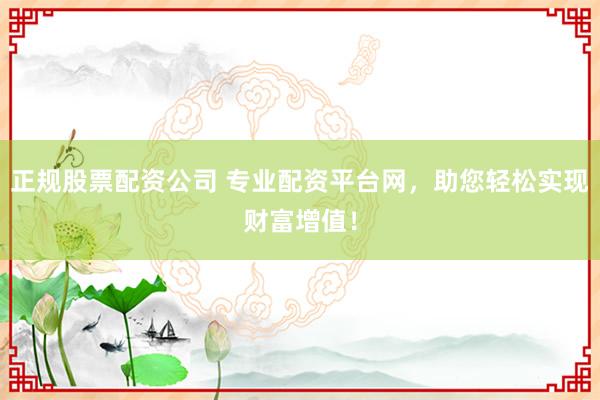 正规股票配资公司 专业配资平台网，助您轻松实现财富增值！