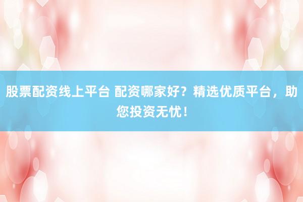 股票配资线上平台 配资哪家好?精选优质平台,助您投资无忧!