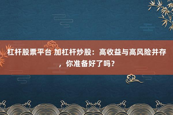 杠杆股票平台 加杠杆炒股:高收益与高风险并存,你准备好了吗?