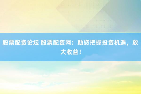 股票配资论坛 股票配资网:助您把握投资机遇,放大收益!