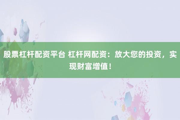 股票杠杆配资平台 杠杆网配资:放大您的投资,实现财富增值!