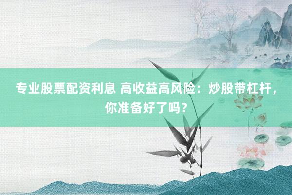 专业股票配资利息 高收益高风险：炒股带杠杆，你准备好了吗？