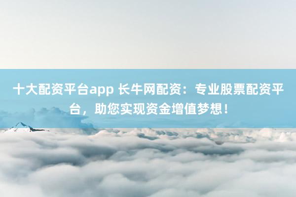 十大配资平台app 长牛网配资:专业股票配资平台,助您实现资金增值梦想!