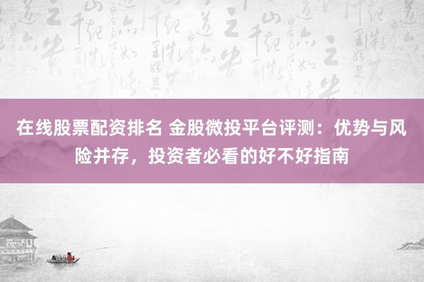 在线股票配资排名 金股微投平台评测：优势与风险并存，投资者必看的好不好指南
