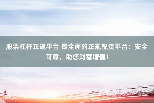 股票杠杆正规平台 最全面的正规配资平台:安全可靠,助您财富增值!