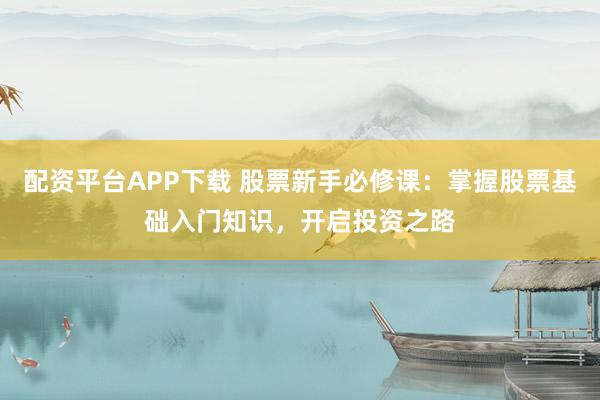 配资平台APP下载 股票新手必修课:掌握股票基础入门知识,开启投资之路