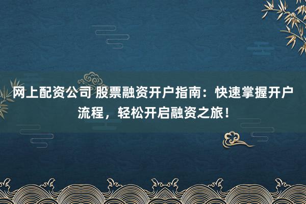 网上配资公司 股票融资开户指南:快速掌握开户流程,轻松开启融资之旅!