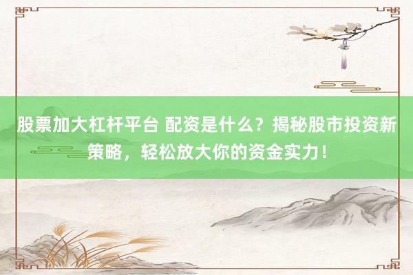 股票加大杠杆平台 配资是什么？揭秘股市投资新策略，轻松放大你的资金实力！