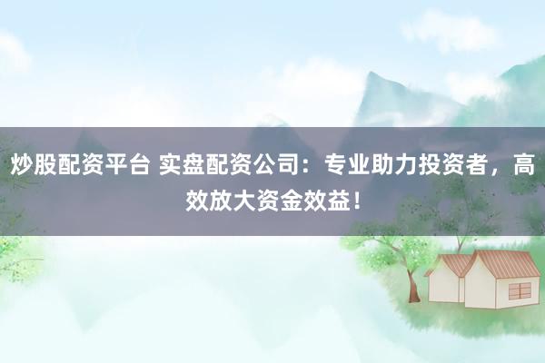 炒股配资平台 实盘配资公司:专业助力投资者,高效放大资金效益!