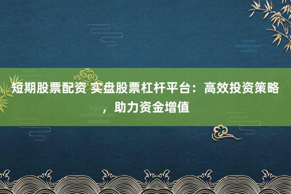 短期股票配资 实盘股票杠杆平台：高效投资策略，助力资金增值