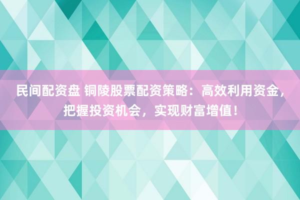 民间配资盘 铜陵股票配资策略：高效利用资金，把握投资机会，实现财富增值！