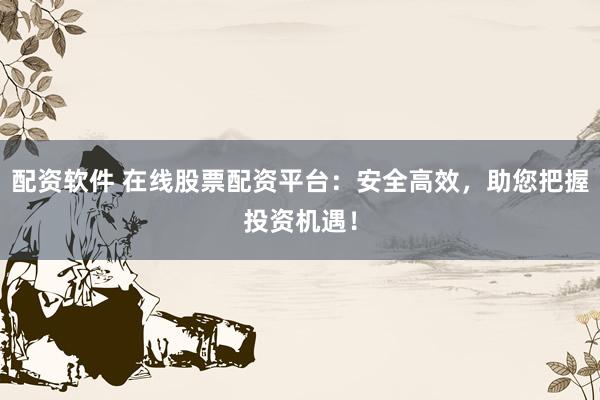 配资软件 在线股票配资平台：安全高效，助您把握投资机遇！