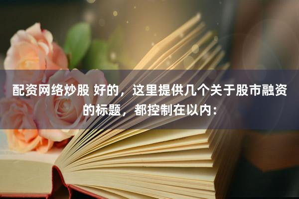 配资网络炒股 好的，这里提供几个关于股市融资的标题，都控制在以内：