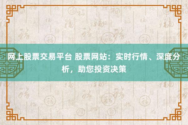 网上股票交易平台 股票网站：实时行情、深度分析，助您投资决策
