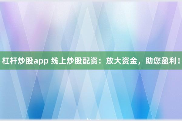 杠杆炒股app 线上炒股配资：放大资金，助您盈利！