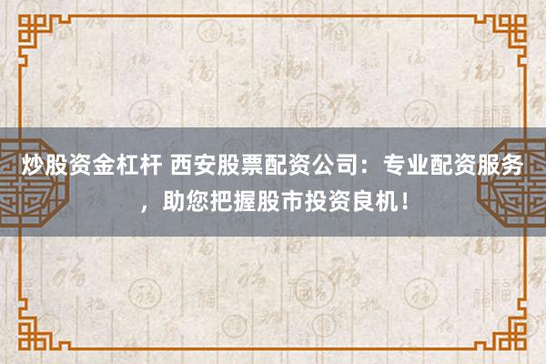 炒股资金杠杆 西安股票配资公司：专业配资服务，助您把握股市投资良机！