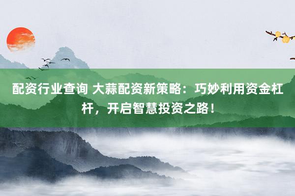 配资行业查询 大蒜配资新策略：巧妙利用资金杠杆，开启智慧投资之路！
