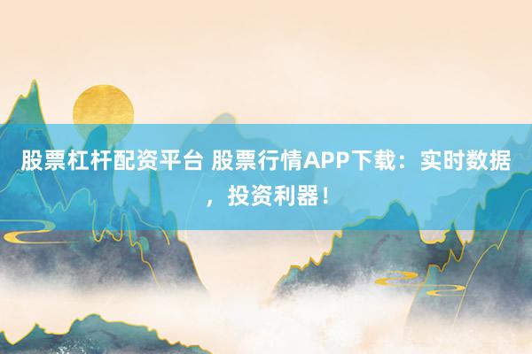 股票杠杆配资平台 股票行情APP下载：实时数据，投资利器！