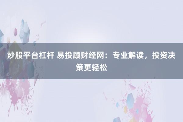 炒股平台杠杆 易投顾财经网：专业解读，投资决策更轻松