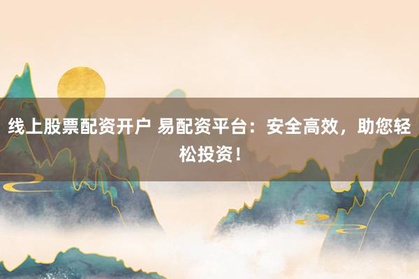 线上股票配资开户 易配资平台：安全高效，助您轻松投资！