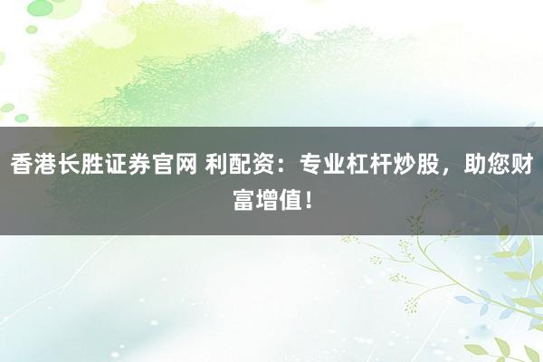 香港长胜证券官网 利配资：专业杠杆炒股，助您财富增值！