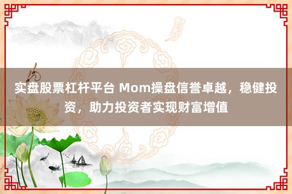 实盘股票杠杆平台 Mom操盘信誉卓越，稳健投资，助力投资者实现财富增值