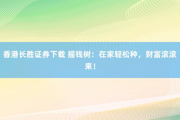 香港长胜证券下载 摇钱树：在家轻松种，财富滚滚来！