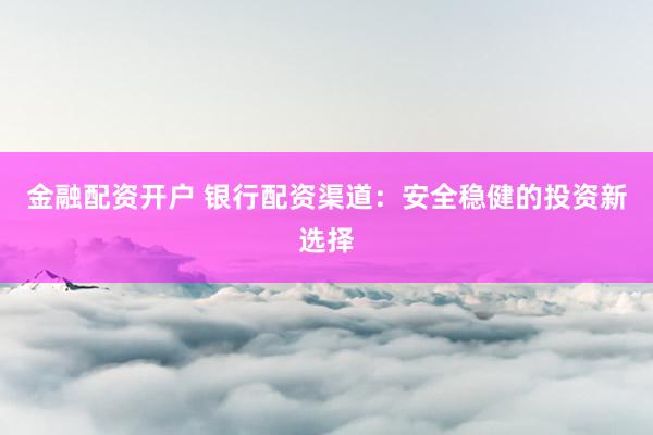 金融配资开户 银行配资渠道：安全稳健的投资新选择