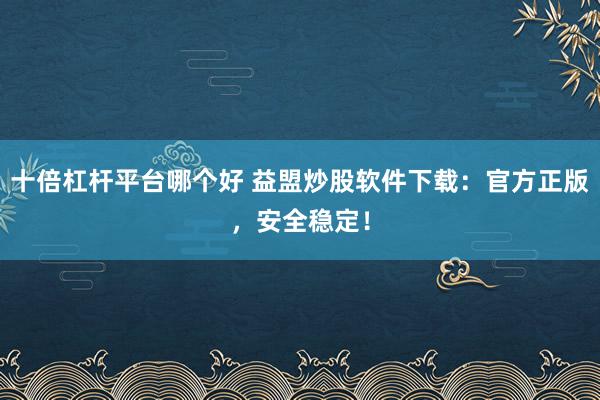 十倍杠杆平台哪个好 益盟炒股软件下载：官方正版，安全稳定！