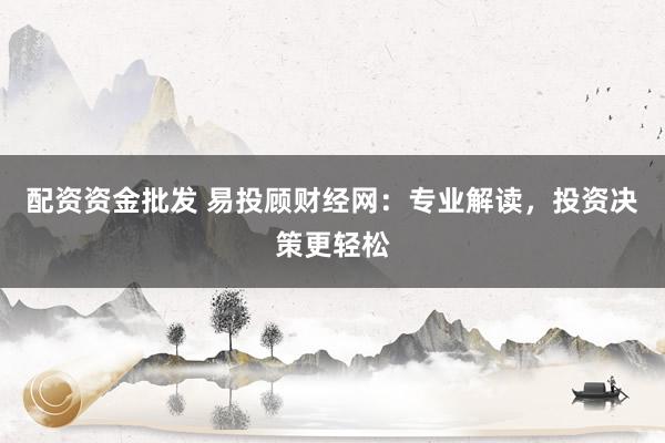 配资资金批发 易投顾财经网：专业解读，投资决策更轻松