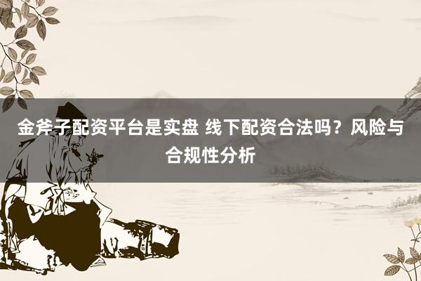 金斧子配资平台是实盘 线下配资合法吗？风险与合规性分析