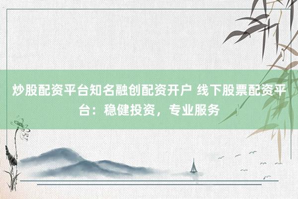 炒股配资平台知名融创配资开户 线下股票配资平台：稳健投资，专业服务