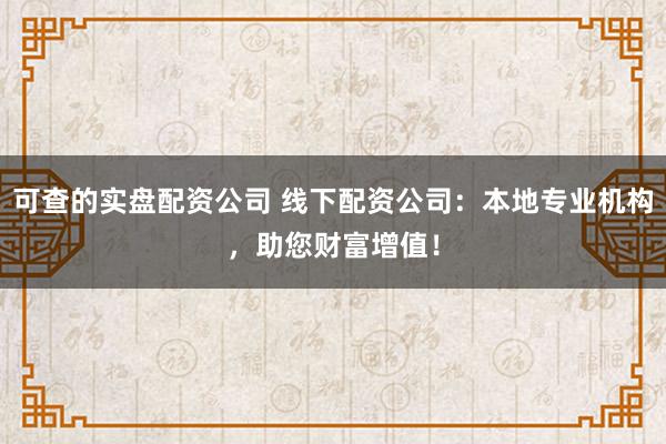 可查的实盘配资公司 线下配资公司：本地专业机构，助您财富增值！