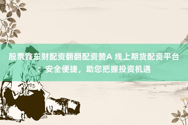 股票鑫东财配资翻翻配资赞A 线上期货配资平台：安全便捷，助您把握投资机遇