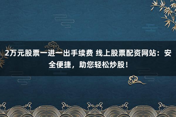 2万元股票一进一出手续费 线上股票配资网站：安全便捷，助您轻松炒股！