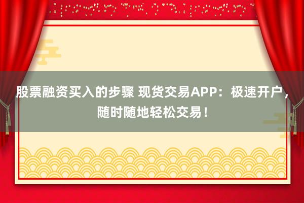 股票融资买入的步骤 现货交易APP：极速开户，随时随地轻松交易！