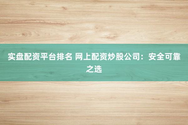 实盘配资平台排名 网上配资炒股公司：安全可靠之选