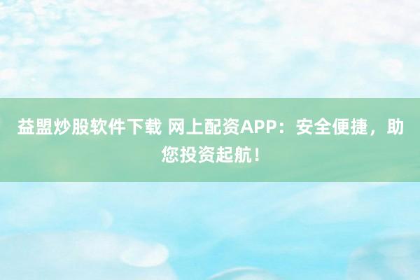 益盟炒股软件下载 网上配资APP：安全便捷，助您投资起航！