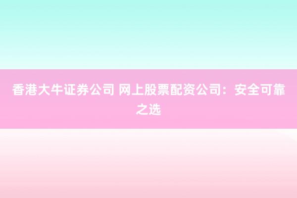 香港大牛证券公司 网上股票配资公司：安全可靠之选